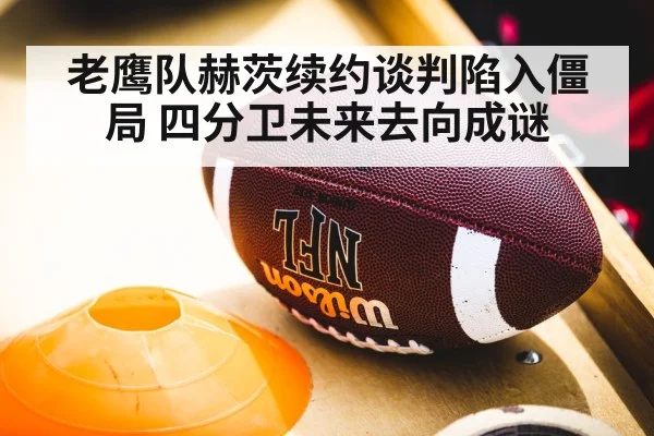 老鹰队赫茨续约谈判陷入僵局 四分卫未来去向成谜