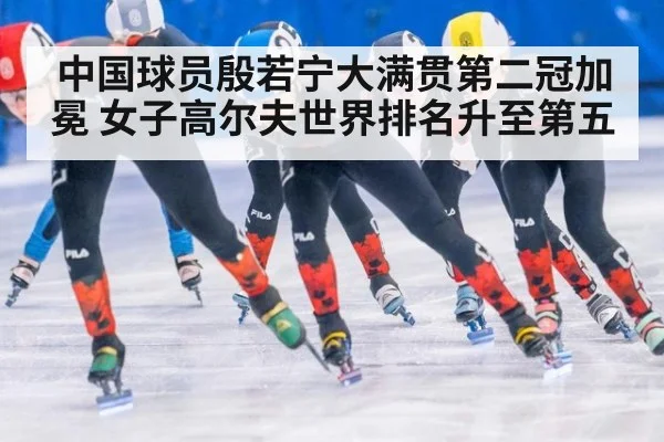 中国球员殷若宁大满贯第二冠加冕 女子高尔夫世界排名升至第五